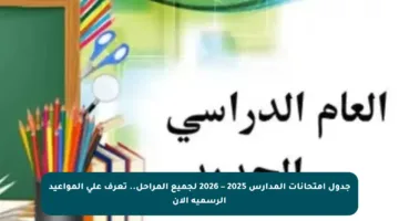 جدول امتحانات المدارس 2025 – 2026 لجميع المراحل.. تعرف على المواعيد الرسمية الآن